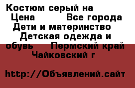 Костюм серый на 116-122 › Цена ­ 500 - Все города Дети и материнство » Детская одежда и обувь   . Пермский край,Чайковский г.